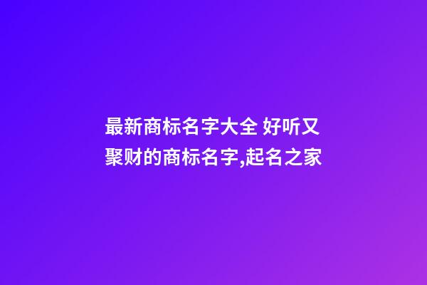 最新商标名字大全 好听又聚财的商标名字,起名之家-第1张-商标起名-玄机派